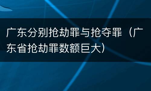 广东分别抢劫罪与抢夺罪（广东省抢劫罪数额巨大）