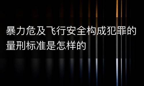 暴力危及飞行安全构成犯罪的量刑标准是怎样的