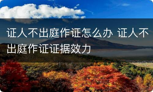 证人不出庭作证怎么办 证人不出庭作证证据效力