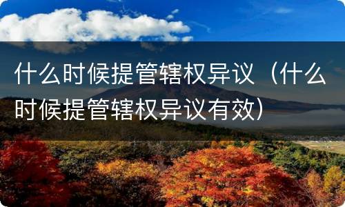 什么时候提管辖权异议（什么时候提管辖权异议有效）