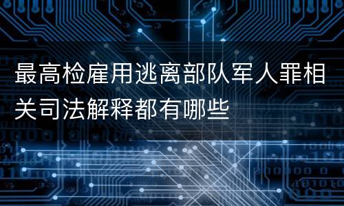 最高检雇用逃离部队军人罪相关司法解释都有哪些