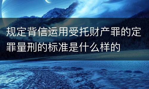 规定背信运用受托财产罪的定罪量刑的标准是什么样的