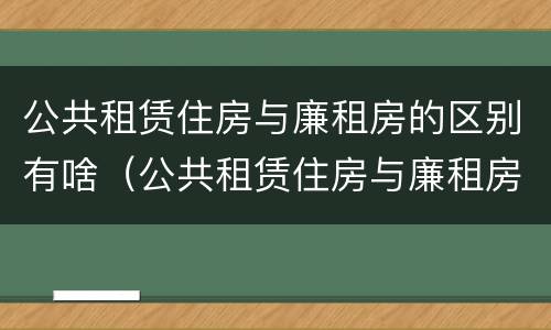 公共租赁住房与廉租房的区别有啥（公共租赁住房与廉租房的区别有啥不同）