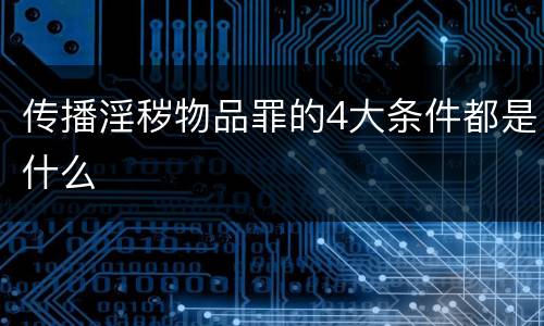 传播淫秽物品罪的4大条件都是什么