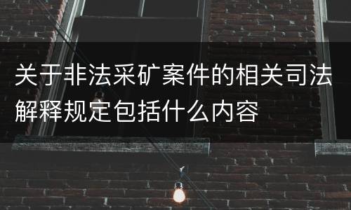 关于非法采矿案件的相关司法解释规定包括什么内容