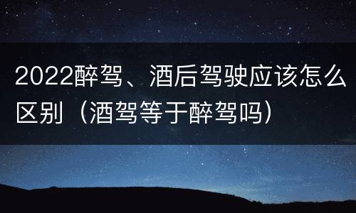 2022醉驾、酒后驾驶应该怎么区别（酒驾等于醉驾吗）