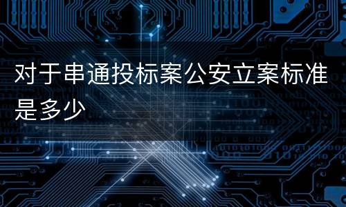 对于串通投标案公安立案标准是多少