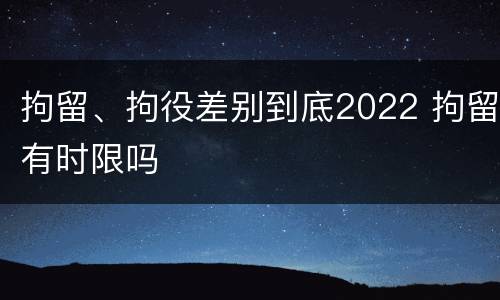 拘留、拘役差别到底2022 拘留有时限吗
