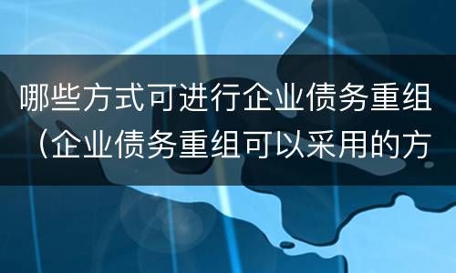 哪些方式可进行企业债务重组（企业债务重组可以采用的方式）