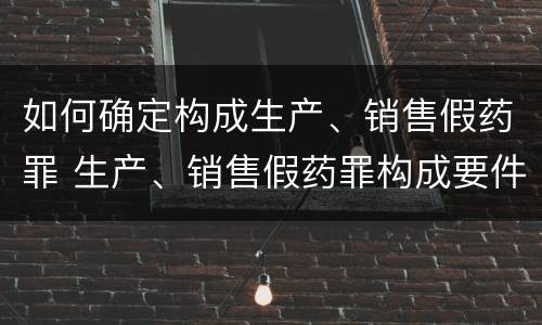 如何确定构成生产、销售假药罪 生产、销售假药罪构成要件