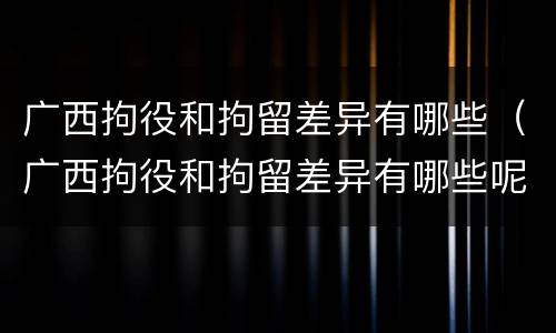 广西拘役和拘留差异有哪些（广西拘役和拘留差异有哪些呢）