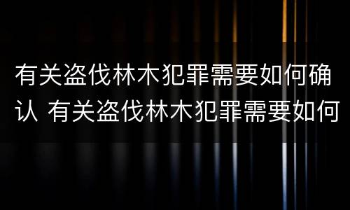 有关盗伐林木犯罪需要如何确认 有关盗伐林木犯罪需要如何确认罪名