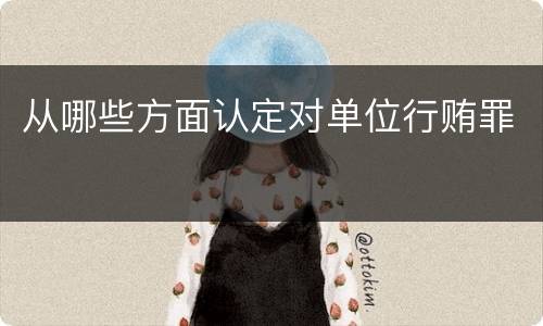 从哪些方面认定对单位行贿罪