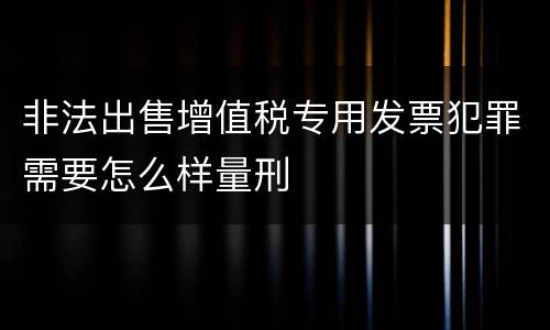 非法出售增值税专用发票犯罪需要怎么样量刑