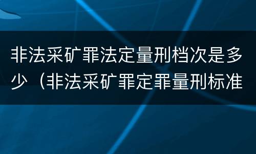非法采矿罪法定量刑档次是多少（非法采矿罪定罪量刑标准）