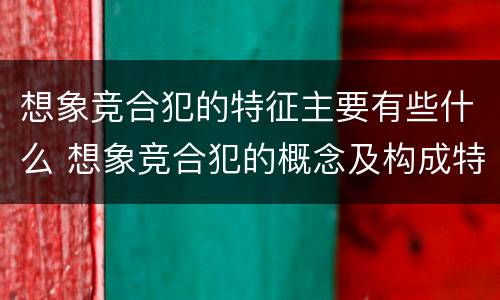 想象竞合犯的特征主要有些什么 想象竞合犯的概念及构成特征