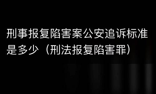 刑事报复陷害案公安追诉标准是多少（刑法报复陷害罪）