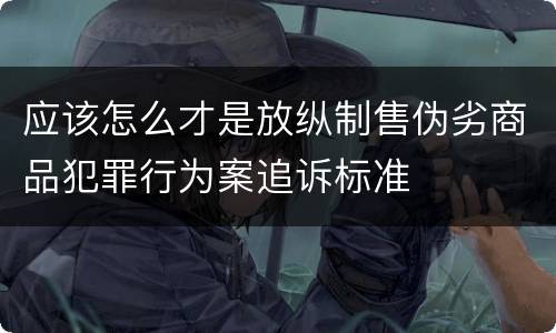 应该怎么才是放纵制售伪劣商品犯罪行为案追诉标准
