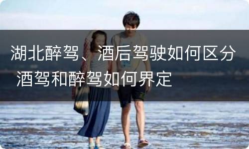 湖北醉驾、酒后驾驶如何区分 酒驾和醉驾如何界定