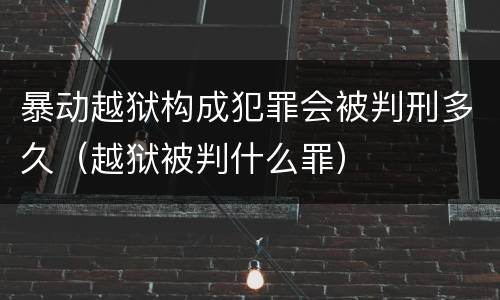 暴动越狱构成犯罪会被判刑多久（越狱被判什么罪）