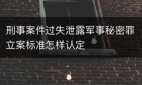 刑事案件过失泄露军事秘密罪立案标准怎样认定