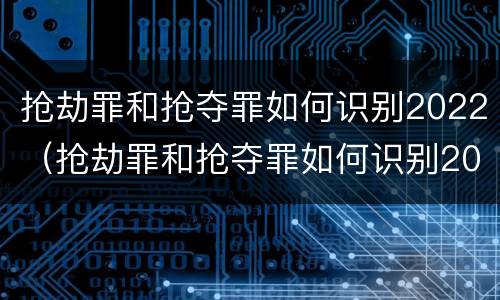 抢劫罪和抢夺罪如何识别2022（抢劫罪和抢夺罪如何识别2022年）