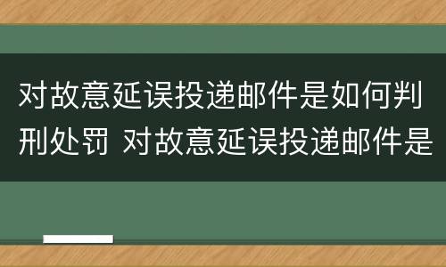 对故意延误投递邮件是如何判刑处罚 对故意延误投递邮件是如何判刑处罚的