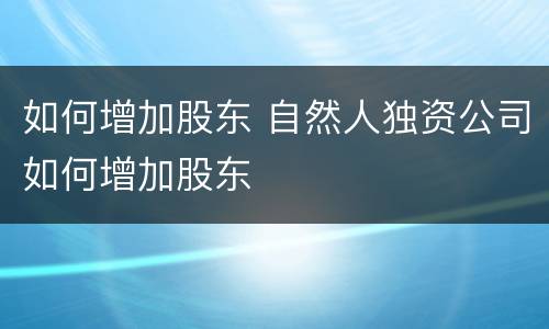 如何增加股东 自然人独资公司如何增加股东