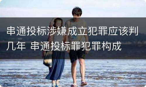 串通投标涉嫌成立犯罪应该判几年 串通投标罪犯罪构成
