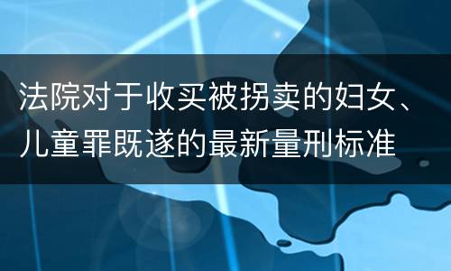 法院对于收买被拐卖的妇女、儿童罪既遂的最新量刑标准