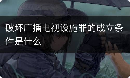 破坏广播电视设施罪的成立条件是什么