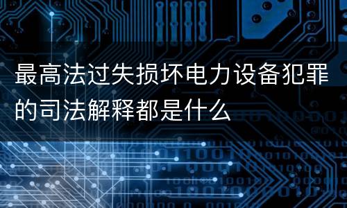 最高法过失损坏电力设备犯罪的司法解释都是什么