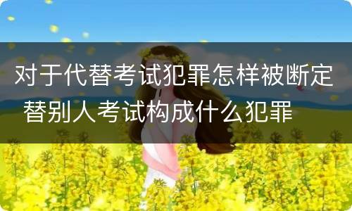 对于代替考试犯罪怎样被断定 替别人考试构成什么犯罪