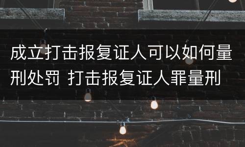 成立打击报复证人可以如何量刑处罚 打击报复证人罪量刑