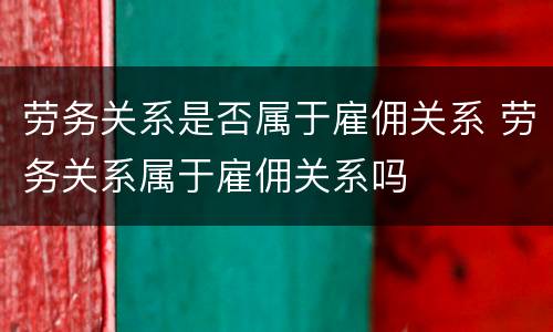 劳务关系是否属于雇佣关系 劳务关系属于雇佣关系吗