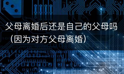 父母离婚后还是自己的父母吗（因为对方父母离婚）