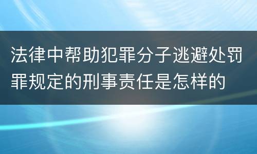 法律中帮助犯罪分子逃避处罚罪规定的刑事责任是怎样的