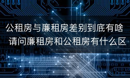 公租房与廉租房差别到底有啥 请问廉租房和公租房有什么区别?