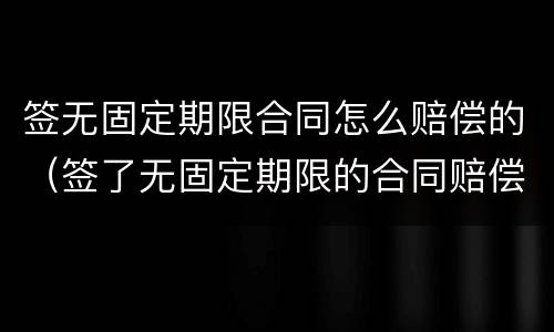 签无固定期限合同怎么赔偿的（签了无固定期限的合同赔偿怎么赔）