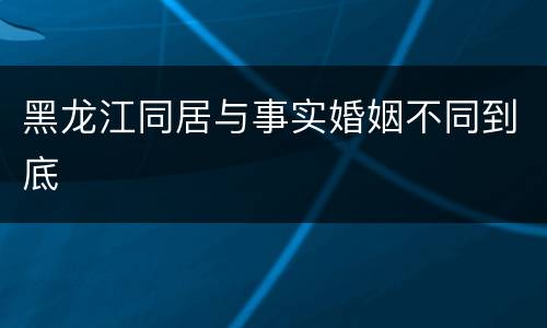 黑龙江同居与事实婚姻不同到底