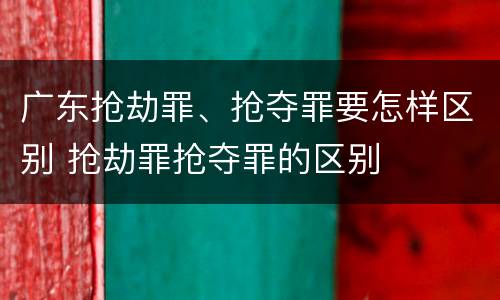 广东抢劫罪、抢夺罪要怎样区别 抢劫罪抢夺罪的区别