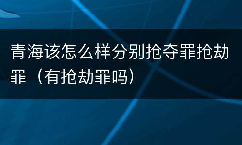 青海该怎么样分别抢夺罪抢劫罪（有抢劫罪吗）