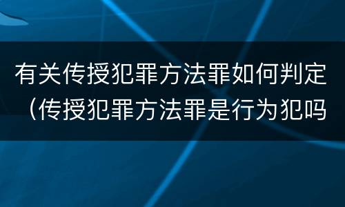 有关传授犯罪方法罪如何判定（传授犯罪方法罪是行为犯吗）