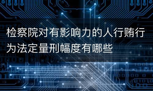 检察院对有影响力的人行贿行为法定量刑幅度有哪些
