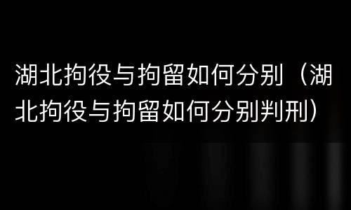 湖北拘役与拘留如何分别（湖北拘役与拘留如何分别判刑）