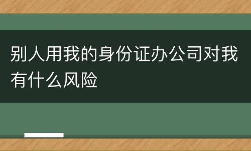 别人用我的身份证办公司对我有什么风险