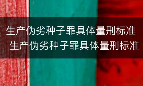生产伪劣种子罪具体量刑标准 生产伪劣种子罪具体量刑标准最新
