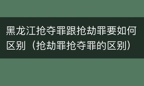 黑龙江抢夺罪跟抢劫罪要如何区别（抢劫罪抢夺罪的区别）