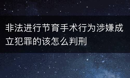 非法进行节育手术行为涉嫌成立犯罪的该怎么判刑