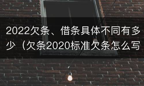 2022欠条、借条具体不同有多少（欠条2020标准欠条怎么写）